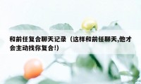 和前任复合聊天记录（这样和前任聊天,他才会主动找你复合!）