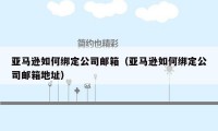 亚马逊如何绑定公司邮箱（亚马逊如何绑定公司邮箱地址）