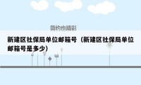 新建区社保局单位邮箱号（新建区社保局单位邮箱号是多少）