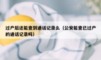 过户后还能查到通话记录么（公安能查已过户的通话记录吗）