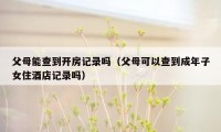 父母能查到开房记录吗（父母可以查到成年子女住酒店记录吗）