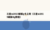 三星w2013破解g卡上网（三星w2015破解4g教程）