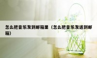 怎么把音乐发到邮箱里（怎么把音乐发送到邮箱）