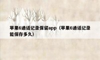 苹果6通话记录保留app（苹果6通话记录能保存多久）