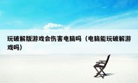 玩破解版游戏会伤害电脑吗（电脑能玩破解游戏吗）