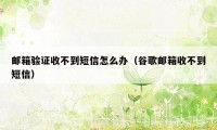 邮箱验证收不到短信怎么办（谷歌邮箱收不到短信）