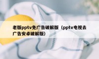 老版pptv免广告破解版（pptv电视去广告安卓破解版）