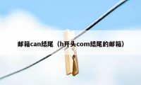 邮箱can结尾（h开头com结尾的邮箱）