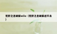 荒野之息破解wiiu（荒野之息破解进不去）