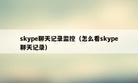 skype聊天记录监控（怎么看skype聊天记录）