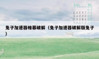 兔子加速器帷幕破解（兔子加速器破解版兔子）