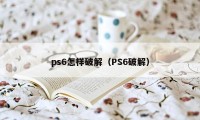 ps6怎样破解（PS6破解）