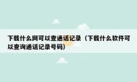 下载什么网可以查通话记录（下载什么软件可以查询通话记录号码）