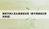 联系不到人怎么查通话记录（查不到通话记录的电话）