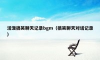 活泼搞笑聊天记录bgm（搞笑聊天对话记录）