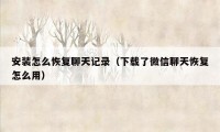 安装怎么恢复聊天记录（下载了微信聊天恢复怎么用）