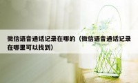 微信语音通话记录在哪的（微信语音通话记录在哪里可以找到）