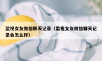 监视女友微信聊天记录（监视女友微信聊天记录会怎么样）