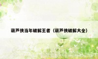 葫芦侠当年破解王者（葫芦侠破解大全）