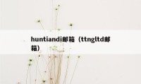 huntiandi邮箱（ttngltd邮箱）