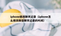 iphone修改聊天记录（iphone怎么修改微信聊天记录的时间）