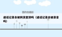 通话记录会被网贷查到吗（通话记录会被录音吗）