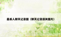 最丢人聊天记录图（聊天记录搞笑图片）