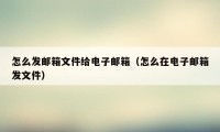 怎么发邮箱文件给电子邮箱（怎么在电子邮箱发文件）