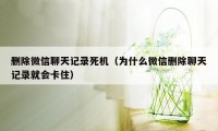 删除微信聊天记录死机（为什么微信删除聊天记录就会卡住）