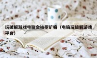 玩破解游戏电脑会被挖矿嘛（电脑玩破解游戏平台）