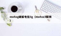 motog破解电信3g（motoz3解锁）