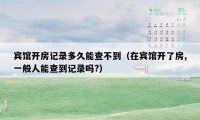 宾馆开房记录多久能查不到（在宾馆开了房,一般人能查到记录吗?）