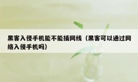 黑客入侵手机能不能插网线（黑客可以通过网络入侵手机吗）