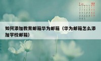 如何添加教育邮箱华为邮箱（华为邮箱怎么添加学校邮箱）