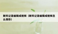 聊天记录编辑成视频（聊天记录编辑成视频怎么保存）