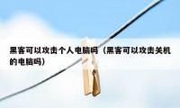 黑客可以攻击个人电脑吗（黑客可以攻击关机的电脑吗）