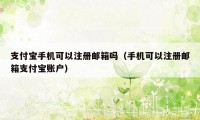 支付宝手机可以注册邮箱吗（手机可以注册邮箱支付宝账户）