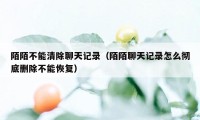 陌陌不能清除聊天记录（陌陌聊天记录怎么彻底删除不能恢复）