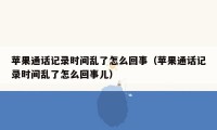 苹果通话记录时间乱了怎么回事（苹果通话记录时间乱了怎么回事儿）