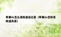 苹果6s怎么清除通话记录（苹果6s怎样清除通讯录）