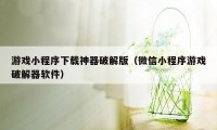 游戏小程序下载神器破解版（微信小程序游戏破解器软件）