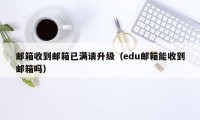 邮箱收到邮箱已满请升级（edu邮箱能收到邮箱吗）