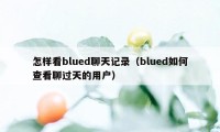 怎样看blued聊天记录（blued如何查看聊过天的用户）