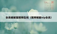 会员破解版视频在线（视频破解vip会员）