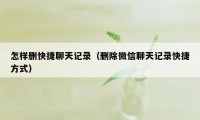 怎样删快捷聊天记录（删除微信聊天记录快捷方式）