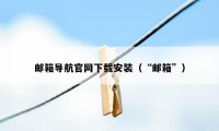 邮箱导航官网下载安装（“邮箱”）