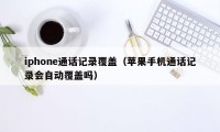 iphone通话记录覆盖（苹果手机通话记录会自动覆盖吗）