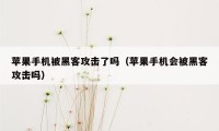 苹果手机被黑客攻击了吗（苹果手机会被黑客攻击吗）