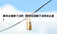 聊天记录删了法院（聊天记录删了法院怎么查）