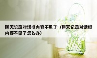 聊天记录对话框内容不见了（聊天记录对话框内容不见了怎么办）